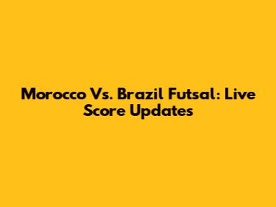 Morocco Vs. Brazil Futsal: Live Score Updates