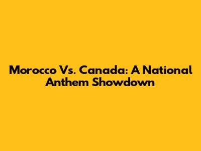 Morocco Vs. Canada: A National Anthem Showdown