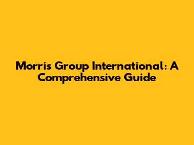 Morris Group International: A Comprehensive Guide
