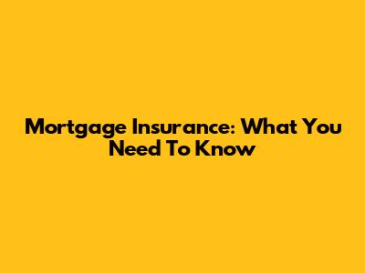 Mortgage Insurance: What You Need To Know