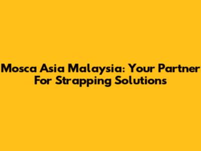Mosca Asia Malaysia: Your Partner For Strapping Solutions