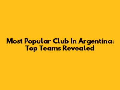 Most Popular Club In Argentina: Top Teams Revealed