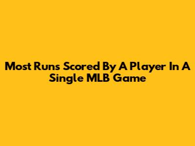 Most Runs Scored By A Player In A Single MLB Game