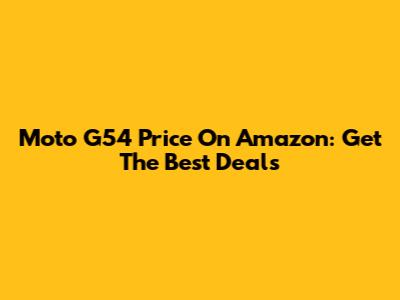 Moto G54 Price On Amazon: Get The Best Deals