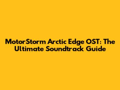 MotorStorm Arctic Edge OST: The Ultimate Soundtrack Guide