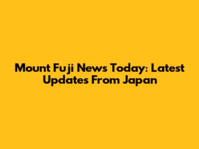 Mount Fuji News Today: Latest Updates From Japan