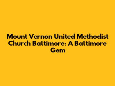 Mount Vernon United Methodist Church Baltimore: A Baltimore Gem