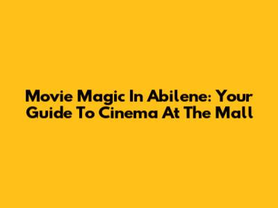 Movie Magic In Abilene: Your Guide To Cinema At The Mall