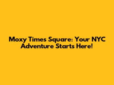 Moxy Times Square: Your NYC Adventure Starts Here!