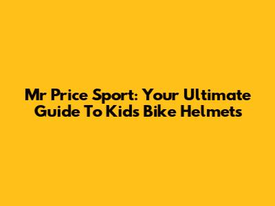 Mr Price Sport: Your Ultimate Guide To Kids' Bike Helmets