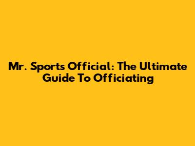 Mr. Sports Official: The Ultimate Guide To Officiating