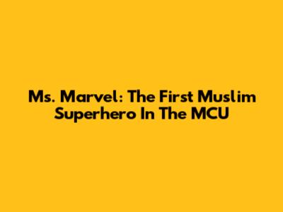 Ms. Marvel: The First Muslim Superhero In The MCU