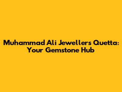 Muhammad Ali Jewellers Quetta: Your Gemstone Hub
