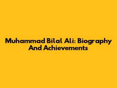 Muhammad Bilal Ali: Biography And Achievements