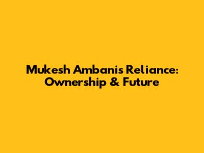 Mukesh Ambani's Reliance: Ownership & Future