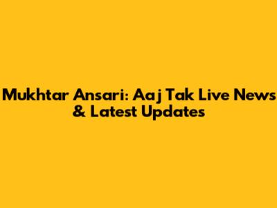 Mukhtar Ansari: Aaj Tak Live News & Latest Updates