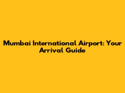 Mumbai International Airport: Your Arrival Guide