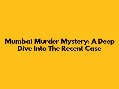 Mumbai Murder Mystery: A Deep Dive Into The Recent Case