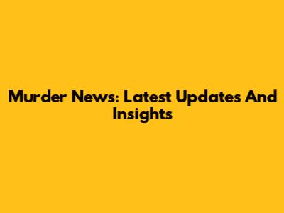 Murder News: Latest Updates And Insights