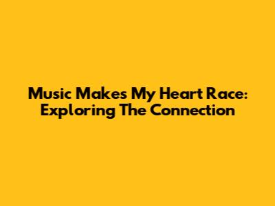 Music Makes My Heart Race: Exploring The Connection