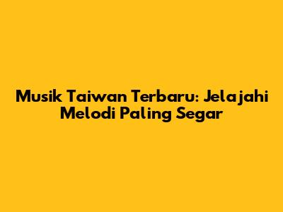 Musik Taiwan Terbaru: Jelajahi Melodi Paling Segar