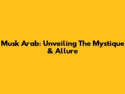 Musk Arab: Unveiling The Mystique & Allure