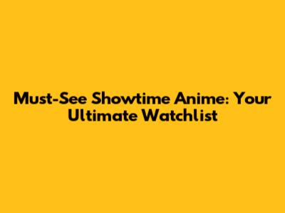 Must-See Showtime Anime: Your Ultimate Watchlist