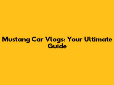 Mustang Car Vlogs: Your Ultimate Guide