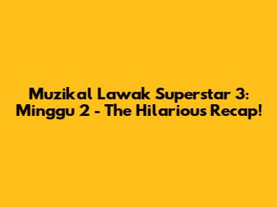 Muzikal Lawak Superstar 3: Minggu 2 - The Hilarious Recap!