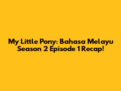 My Little Pony: Bahasa Melayu Season 2 Episode 1 Recap!