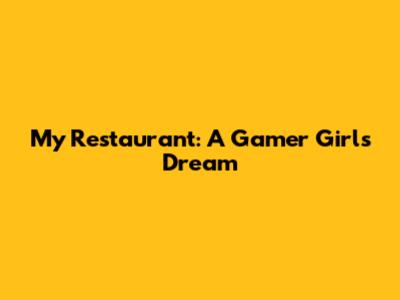 My Restaurant: A Gamer Girl's Dream