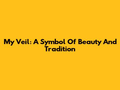 My Veil: A Symbol Of Beauty And Tradition