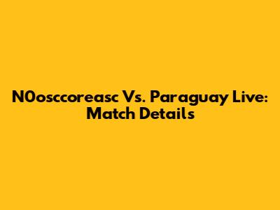 N0osccoreasc Vs. Paraguay Live: Match Details