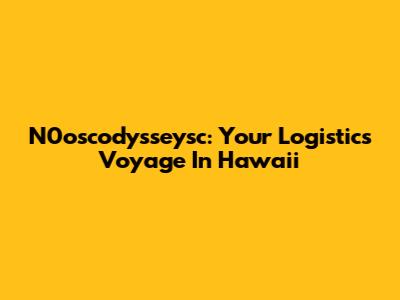 N0oscodysseysc: Your Logistics Voyage In Hawaii