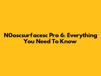 N0oscsurfacesc Pro 6: Everything You Need To Know