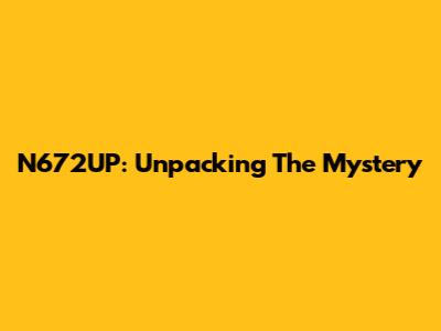 N672UP: Unpacking The Mystery