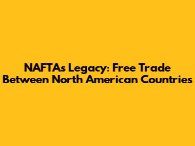 NAFTA's Legacy: Free Trade Between North American Countries