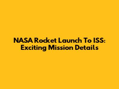 NASA Rocket Launch To ISS: Exciting Mission Details