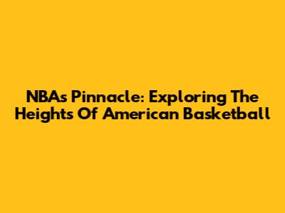 NBA's Pinnacle: Exploring The Heights Of American Basketball