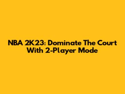 NBA 2K23: Dominate The Court With 2-Player Mode