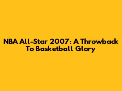 NBA All-Star 2007: A Throwback To Basketball Glory