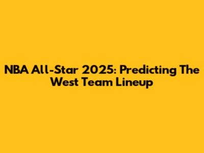 NBA All-Star 2025: Predicting The West Team Lineup