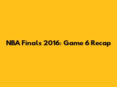 NBA Finals 2016: Game 6 Recap