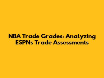 NBA Trade Grades: Analyzing ESPN's Trade Assessments