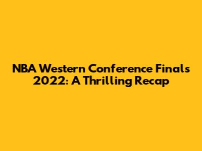 NBA Western Conference Finals 2022: A Thrilling Recap