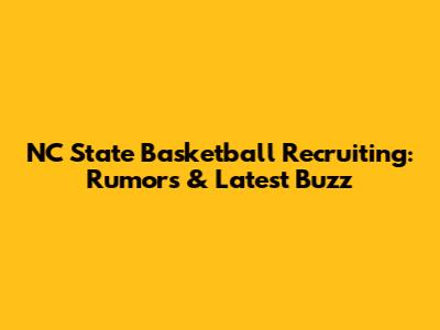 NC State Basketball Recruiting: Rumors & Latest Buzz