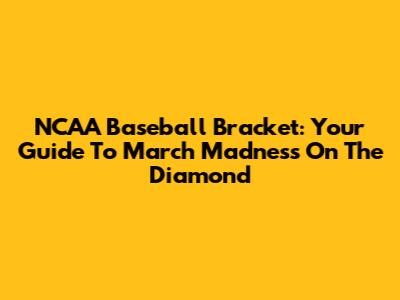 NCAA Baseball Bracket: Your Guide To March Madness On The Diamond