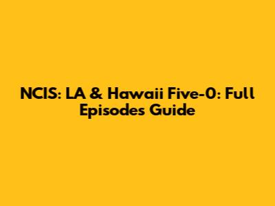 NCIS: LA & Hawaii Five-0: Full Episodes Guide