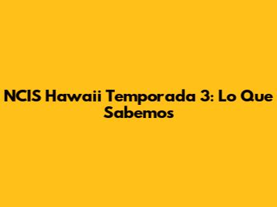 NCIS Hawaii Temporada 3: Lo Que Sabemos
