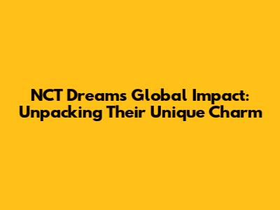 NCT Dream's Global Impact: Unpacking Their Unique Charm